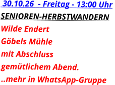 30.10.26  - Freitag - 13:00 Uhr  SENIOREN-HERBSTWANDERN Wilde Endert  Göbels Mühle  mit Abschluss gemütlichem Abend. ..mehr in WhatsApp-Gruppe